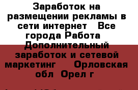  Заработок на размещении рекламы в сети интернет - Все города Работа » Дополнительный заработок и сетевой маркетинг   . Орловская обл.,Орел г.